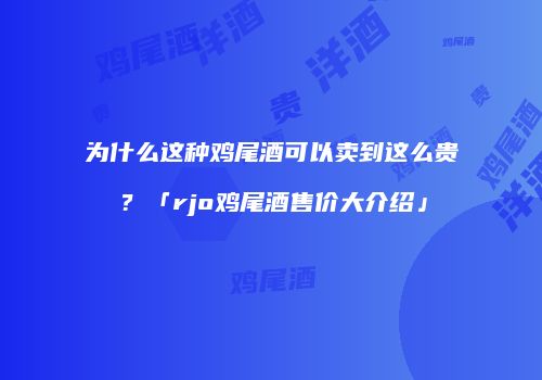 为什么这种鸡尾酒可以卖到这么贵？「rjo鸡尾酒售价大介绍」