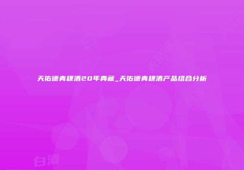 天佑德青稞酒20年典藏_天佑德青稞酒产品组合分析
