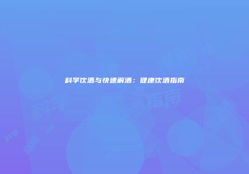 科学饮酒与快速解酒：健康饮酒指南
