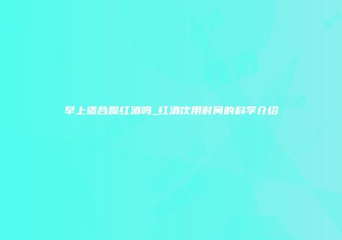 早上适合喝红酒吗_红酒饮用时间的科学介绍
