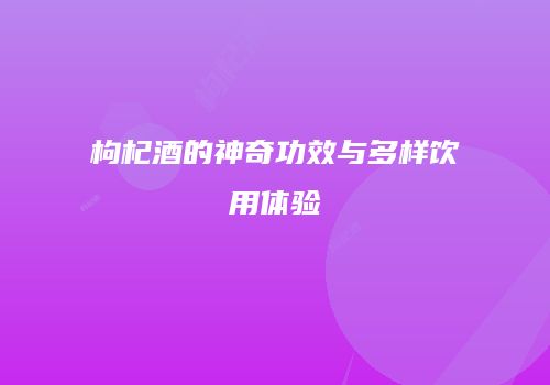 枸杞酒的神奇功效与多样饮用体验