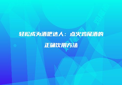 轻松成为酒吧达人：点火鸡尾酒的正确饮用方法