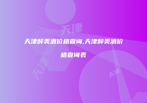 天津醉美酒价格查询,天津醉美酒价格查询表