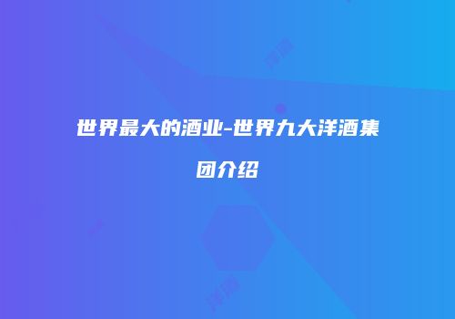 世界最大的酒业-世界九大洋酒集团介绍