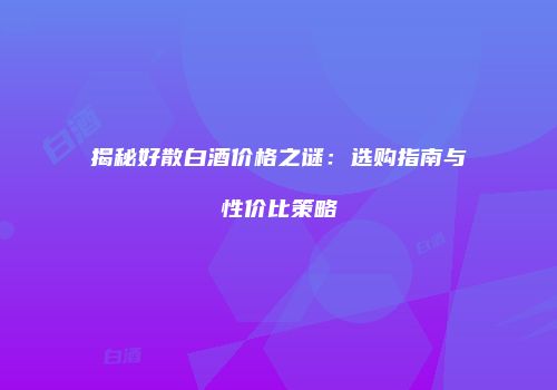 揭秘好散白酒价格之谜：选购指南与性价比策略