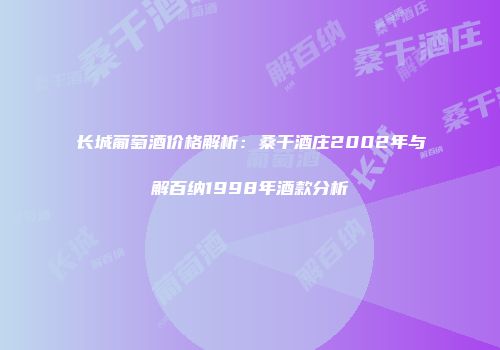 长城葡萄酒价格解析：桑干酒庄2002年与解百纳1998年酒款分析
