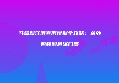 马爹利洋酒真假辨别全攻略：从外包装到色泽口感
