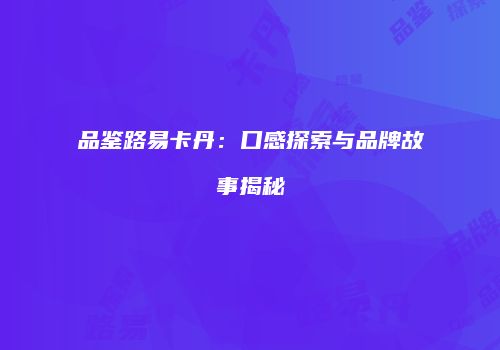 品鉴路易卡丹：口感探索与品牌故事揭秘