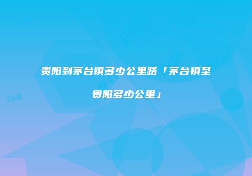 贵阳到茅台镇多少公里路「茅台镇至贵阳多少公里」