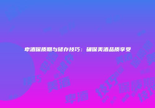卑酒保质期与储存技巧：确保美酒品质享受
