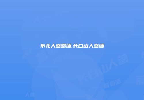 东北人参露酒,长白山人参酒