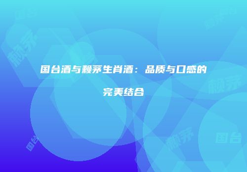 国台酒与赖茅生肖酒：品质与口感的完美结合