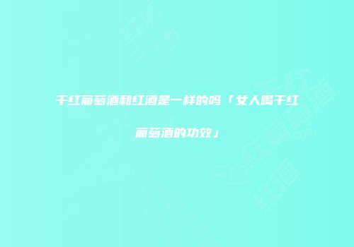 干红葡萄酒和红酒是一样的吗「女人喝干红葡萄酒的功效」