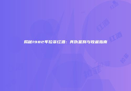 揭秘1982年拉菲红酒：真伪鉴别与收藏指南