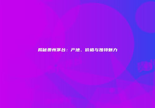 揭秘贵州茅台：产地、价格与独特魅力