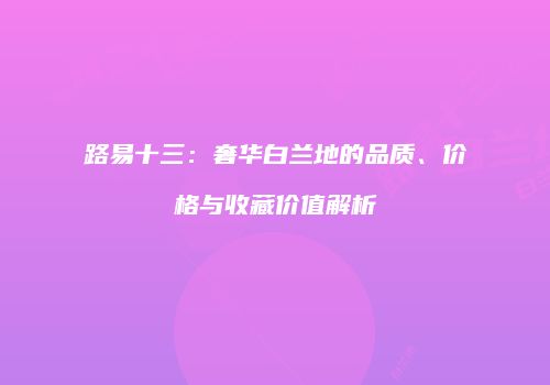 路易十三：奢华白兰地的品质、价格与收藏价值解析