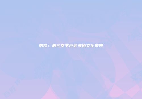 刘伶：唐代文学巨匠与酒文化传奇