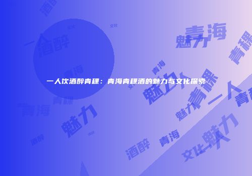 一人饮酒醉青稞：青海青稞酒的魅力与文化探索