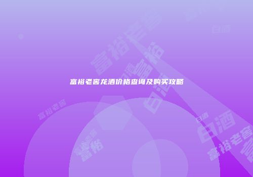 富裕老窖龙酒价格查询及购买攻略