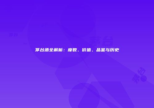 茅台酒全解析：度数、价值、品鉴与历史