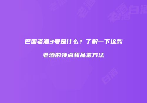 巴国老酒3号是什么？了解一下这款老酒的特点和品鉴方法