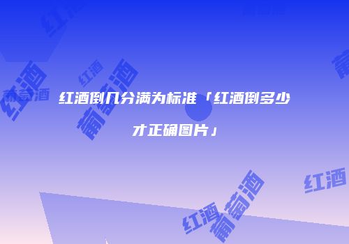 红酒倒几分满为标准「红酒倒多少才正确图片」
