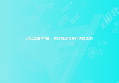 川北王酒52度：文化底蕴与特产美食之旅
