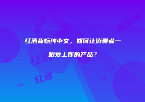 红酒背标纯中文，如何让消费者一眼爱上你的产品？