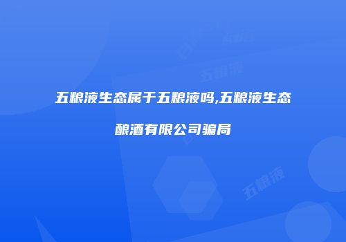 五粮液生态属于五粮液吗,五粮液生态酿酒有限公司骗局