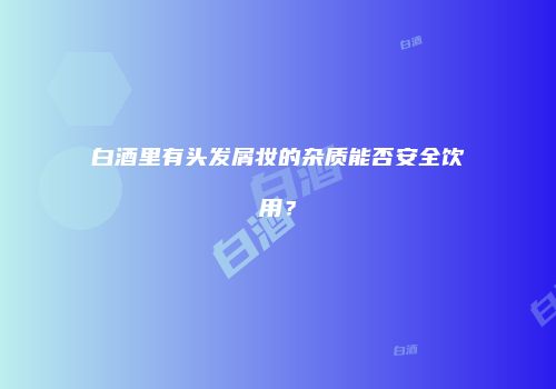 白酒里有头发屑妆的杂质能否安全饮用？