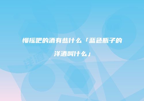 慢摇吧的酒有些什么「蓝色瓶子的洋酒叫什么」