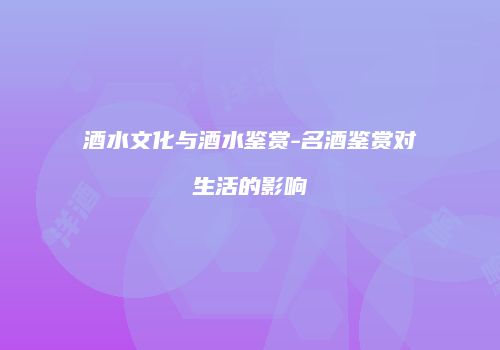 酒水文化与酒水鉴赏-名酒鉴赏对生活的影响