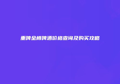 重啤金樽啤酒价格查询及购买攻略