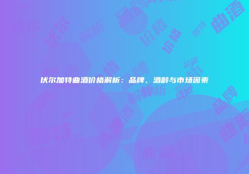 伏尔加特曲酒价格解析：品牌、酒龄与市场因素