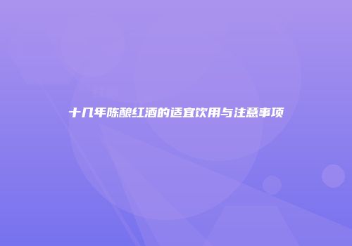 十几年陈酿红酒的适宜饮用与注意事项