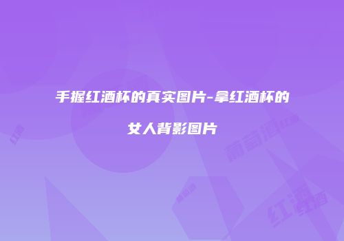 手握红酒杯的真实图片-拿红酒杯的女人背影图片