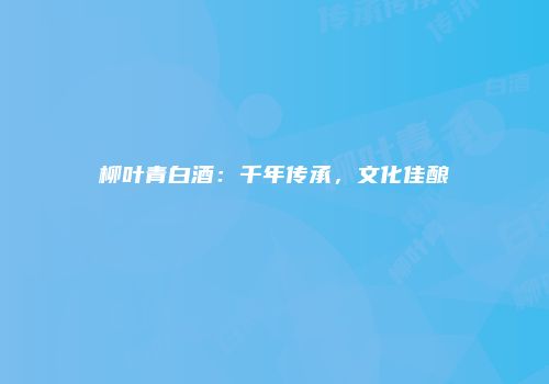 柳叶青白酒：千年传承，文化佳酿
