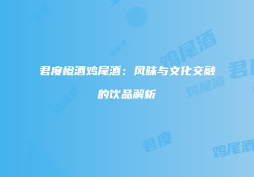 君度橙酒鸡尾酒：风味与文化交融的饮品解析