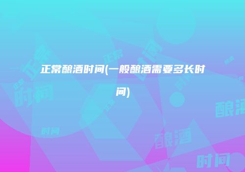 正常酿酒时间(一般酿酒需要多长时间)