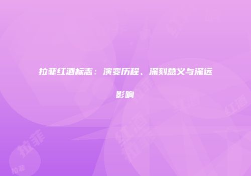 拉菲红酒标志：演变历程、深刻意义与深远影响