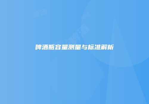 啤酒瓶容量测量与标准解析