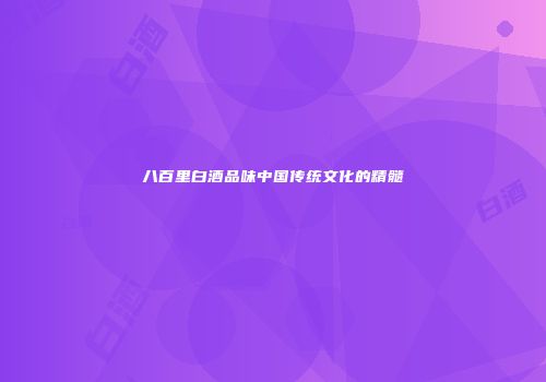 八百里白酒品味中国传统文化的精髓