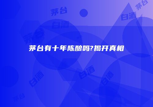 茅台有十年陈酿吗?揭开真相