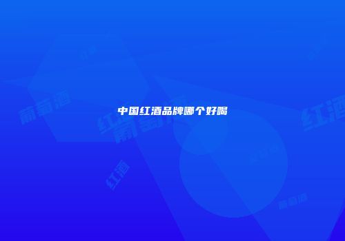 中国红酒品牌哪个好喝