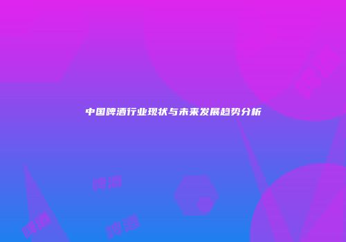 中国啤酒行业现状与未来发展趋势分析