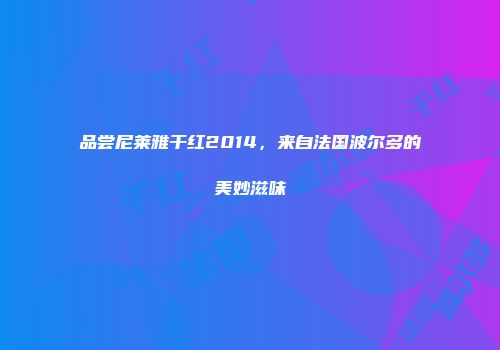 品尝尼莱雅干红2014，来自法国波尔多的美妙滋味