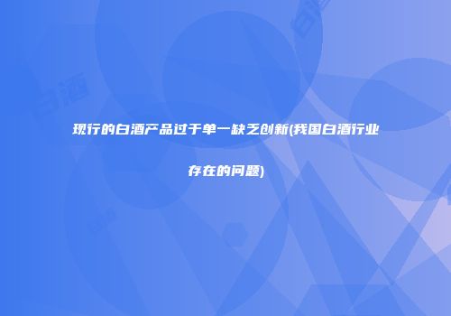 现行的白酒产品过于单一缺乏创新(我国白酒行业存在的问题)