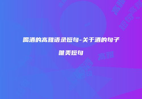 喝酒的高雅语录短句-关于酒的句子唯美短句