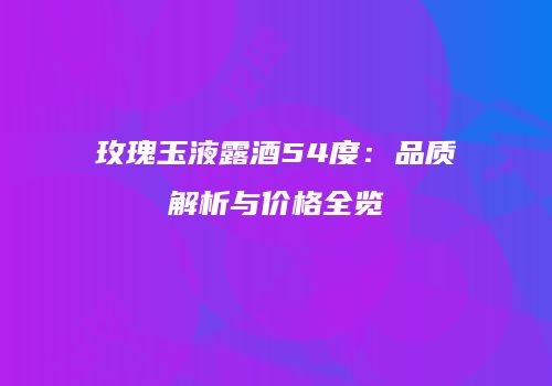 玫瑰玉液露酒54度：品质解析与价格全览