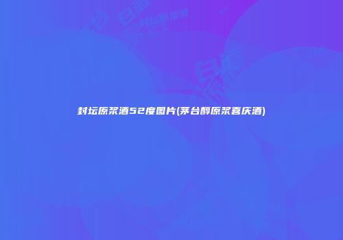 封坛原浆酒52度图片(茅台醇原浆喜庆酒)